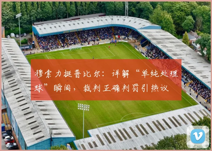 穆索力挺普比尔:详解“单纯处理球”瞬间,裁判正确判罚引热议