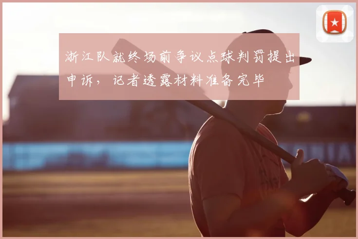 浙江队就终场前争议点球判罚提出申诉,记者透露材料准备完毕