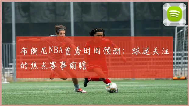 布朗尼NBA首秀时间预测：球迷关注的焦点赛事前瞻