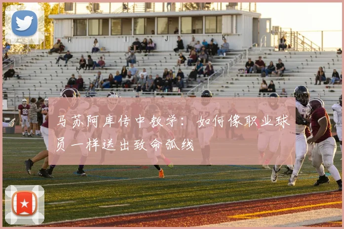 马苏阿库传中教学:如何像职业球员一样送出致命弧线