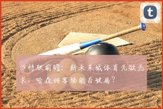 沙特联前瞻:新未来城体育无欲无求,哈森姆客场能否破局?