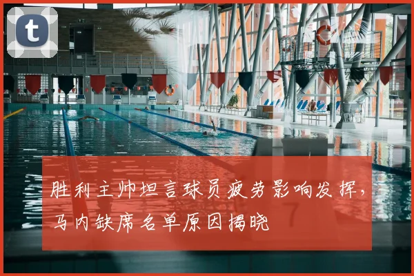 胜利主帅坦言球员疲劳影响发挥,马内缺席名单原因揭晓