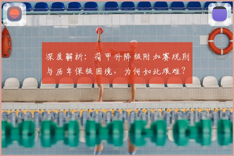 深度解析:荷甲升降级附加赛规则与历年保级困境,为何如此艰难?