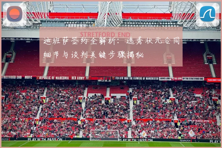迪班萨签约全解析：选秀状元合同细节与谈判关键步骤揭秘