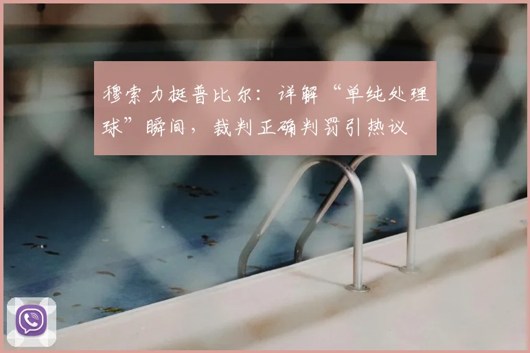 穆索力挺普比尔：详解“单纯处理球”瞬间，裁判正确判罚引热议