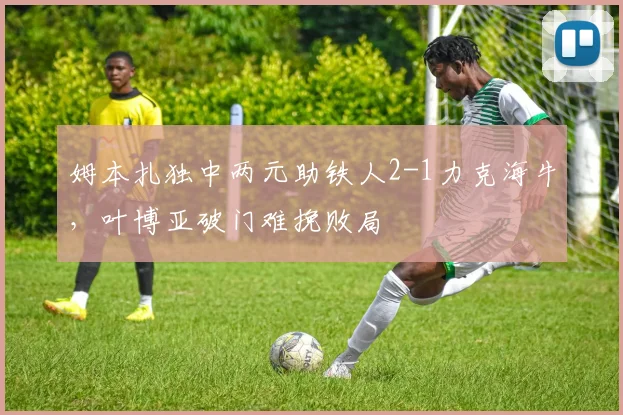 姆本扎独中两元助铁人2-1力克海牛,叶博亚破门难挽败局