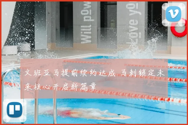 文班亚马提前续约达成 马刺锁定未来核心开启新篇章