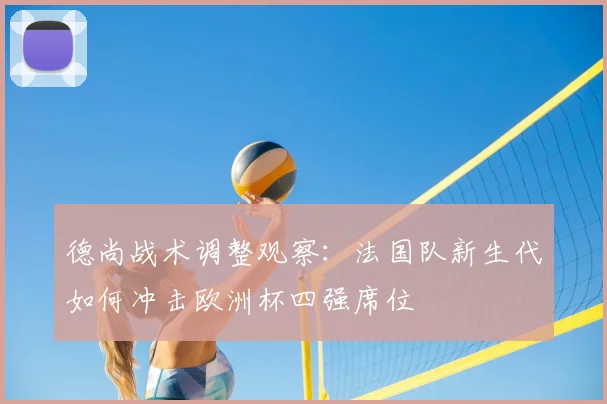 德尚战术调整观察：法国队新生代如何冲击欧洲杯四强席位