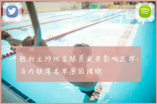 胜利主帅坦言球员疲劳影响发挥，马内缺席名单原因揭晓