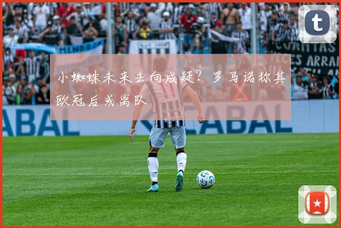 小蜘蛛未来去向成疑？罗马诺称其欧冠后或离队