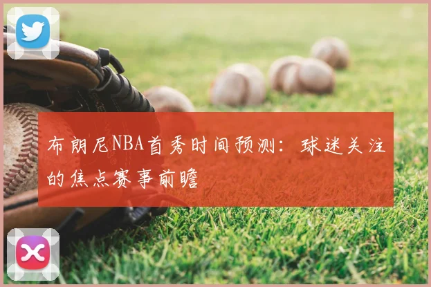 布朗尼NBA首秀时间预测:球迷关注的焦点赛事前瞻