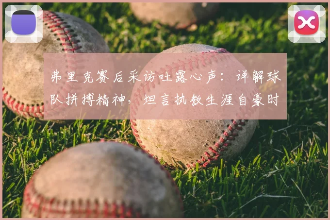 弗里克赛后采访吐露心声：详解球队拼搏精神，坦言执教生涯自豪时刻