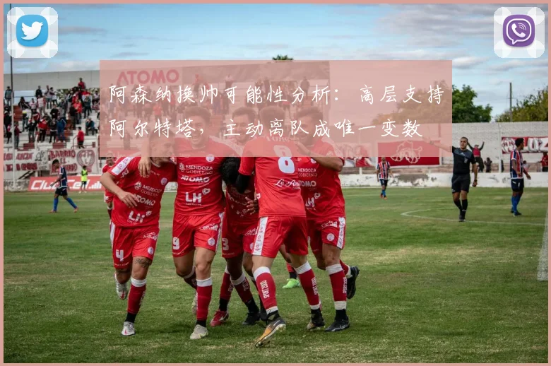 阿森纳换帅可能性分析:高层支持阿尔特塔,主动离队成唯一变数