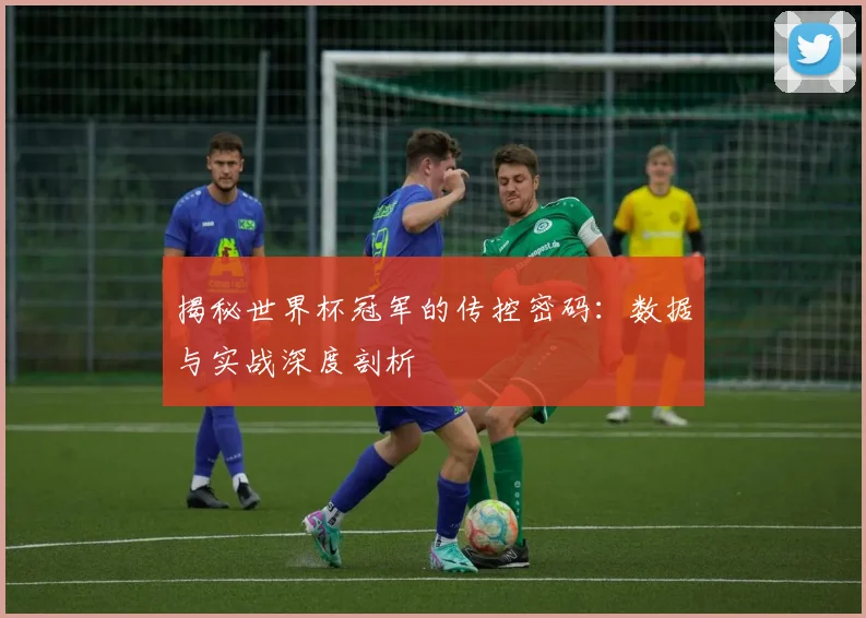 揭秘世界杯冠军的传控密码：数据与实战深度剖析