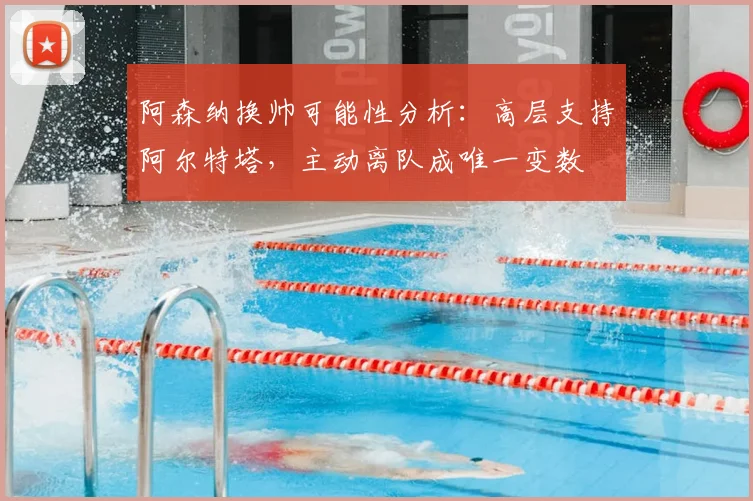 阿森纳换帅可能性分析：高层支持阿尔特塔，主动离队成唯一变数